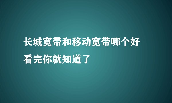 长城宽带和移动宽带哪个好 看完你就知道了