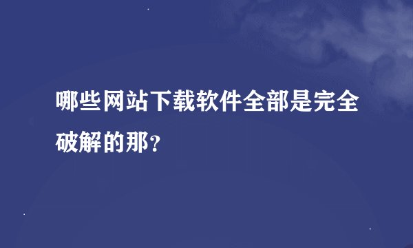 哪些网站下载软件全部是完全破解的那?