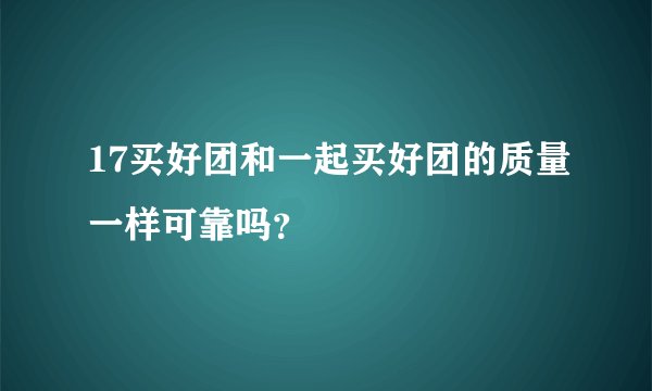 17买好团和一起买好团的质量一样可靠吗？