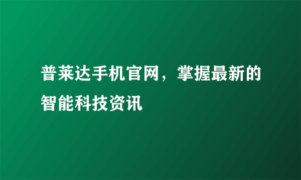 普莱达手机官网，掌握最新的智能科技资讯