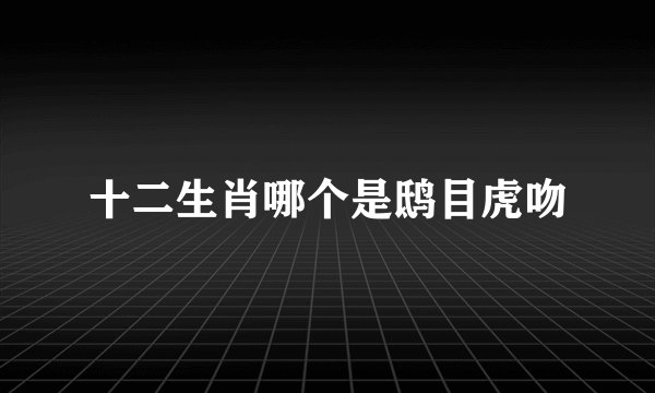 十二生肖哪个是鸱目虎吻