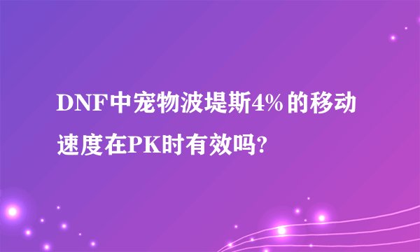 DNF中宠物波堤斯4%的移动速度在PK时有效吗?