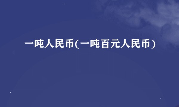 一吨人民币(一吨百元人民币)