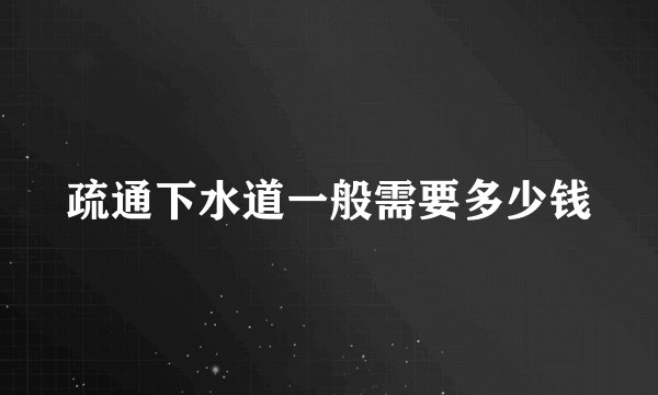 疏通下水道一般需要多少钱