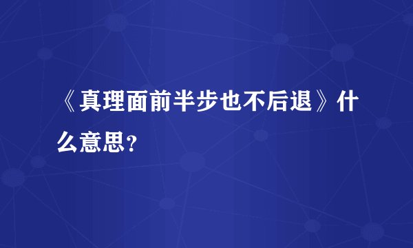 《真理面前半步也不后退》什么意思？