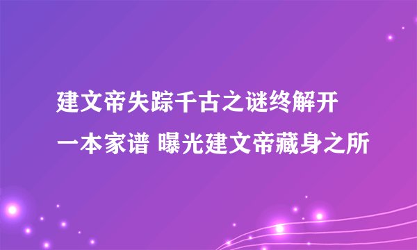 建文帝失踪千古之谜终解开 一本家谱 曝光建文帝藏身之所