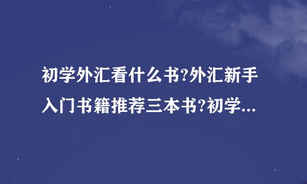 初学外汇看什么书?外汇新手入门书籍推荐三本书?初学者投资基金看什么书比较好呢