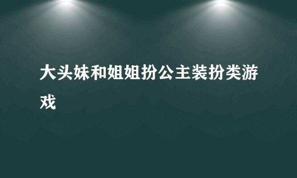 大头妹和姐姐扮公主装扮类游戏