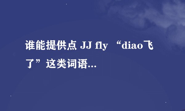 谁能提供点 JJ fly “diao飞了”这类词语？ 什么碉堡了这样的？