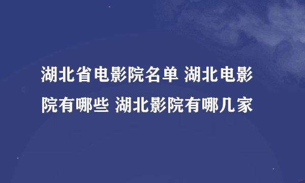 湖北省电影院名单 湖北电影院有哪些 湖北影院有哪几家