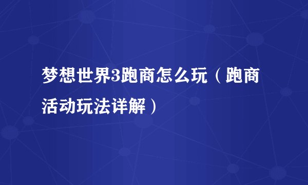 梦想世界3跑商怎么玩(跑商活动玩法详解)