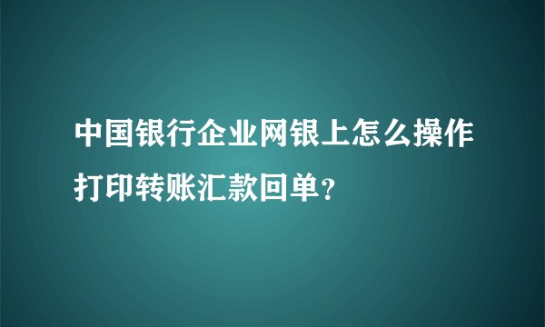 中国银行企业网银上怎么操作打印转账汇款回单？