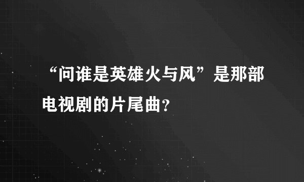 “问谁是英雄火与风”是那部电视剧的片尾曲?