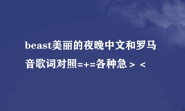 beast美丽的夜晚中文和罗马音歌词对照=+=各种急＞＜