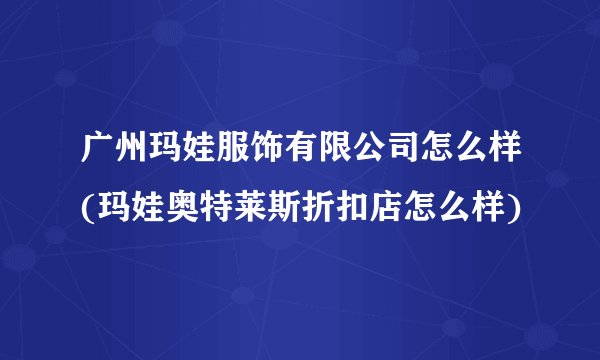 广州玛娃服饰有限公司怎么样(玛娃奥特莱斯折扣店怎么样)