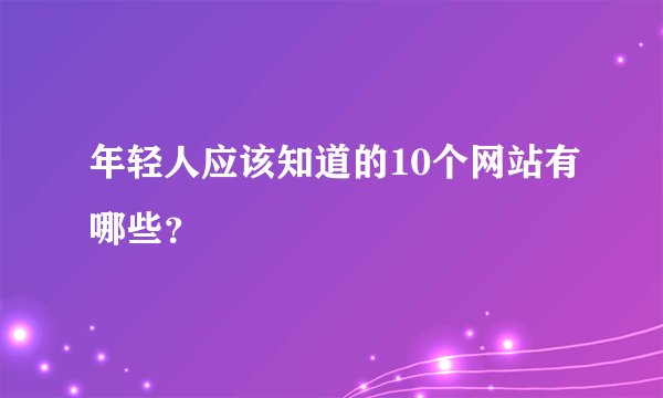 年轻人应该知道的10个网站有哪些？