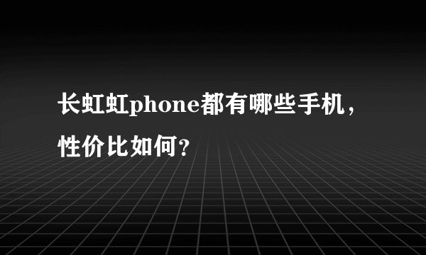 长虹虹phone都有哪些手机，性价比如何？