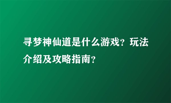 寻梦神仙道是什么游戏？玩法介绍及攻略指南？