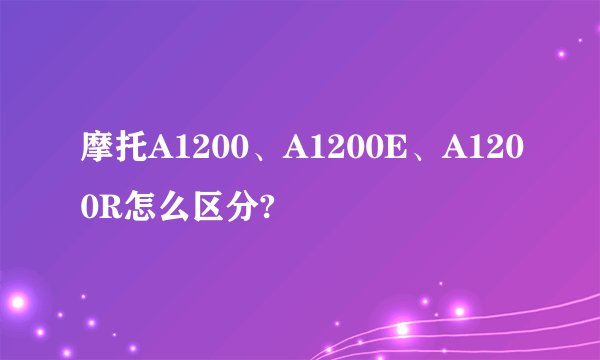 摩托A1200、A1200E、A1200R怎么区分?