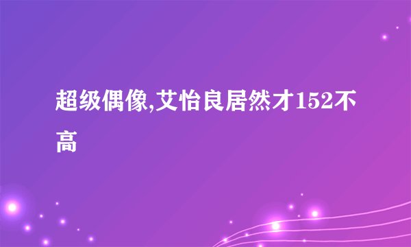 超级偶像,艾怡良居然才152不高