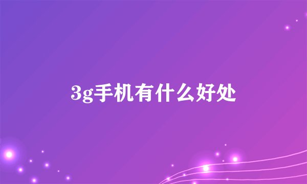3g手机有什么好处