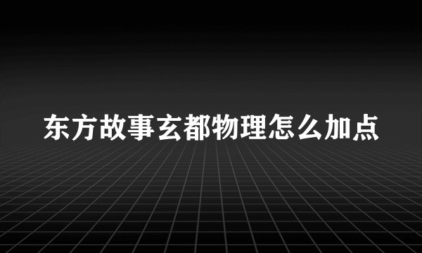 东方故事玄都物理怎么加点