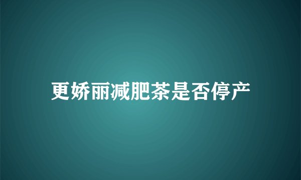 更娇丽减肥茶是否停产