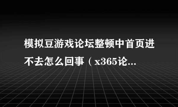 模拟豆游戏论坛整顿中首页进不去怎么回事（x365论坛少白是咋回事）