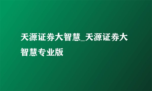 天源证券大智慧_天源证券大智慧专业版