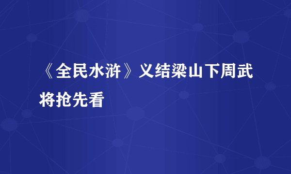 《全民水浒》义结梁山下周武将抢先看