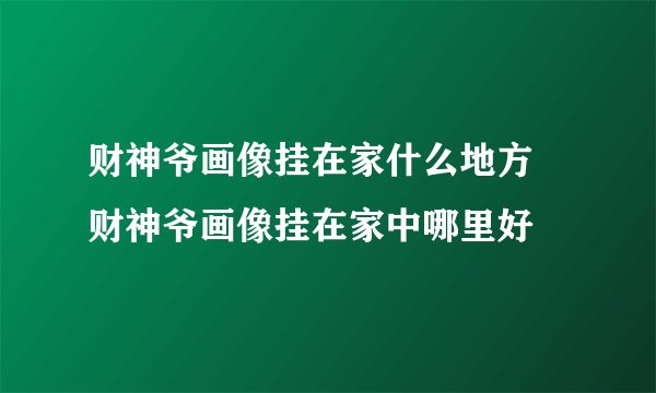 财神爷画像挂在家什么地方 财神爷画像挂在家中哪里好