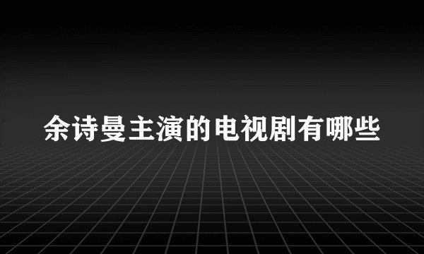 余诗曼主演的电视剧有哪些
