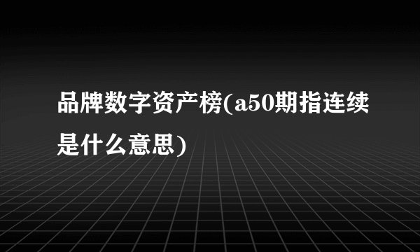 品牌数字资产榜(a50期指连续是什么意思)