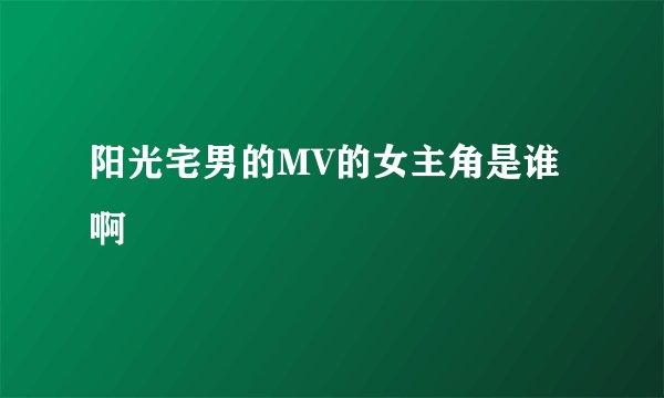 阳光宅男的MV的女主角是谁啊