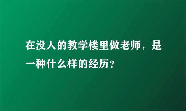 在没人的教学楼里做老师，是一种什么样的经历？