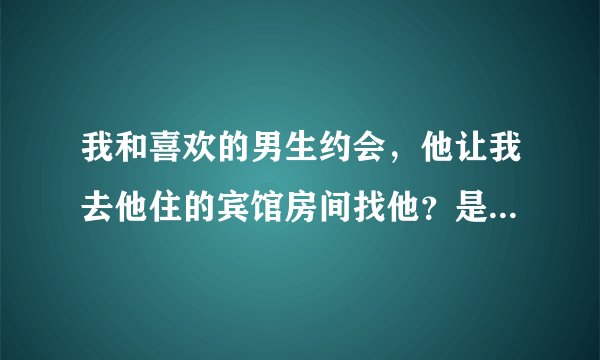 我和喜欢的男生约会，他让我去他住的宾馆房间找他？是对我有意思吗？