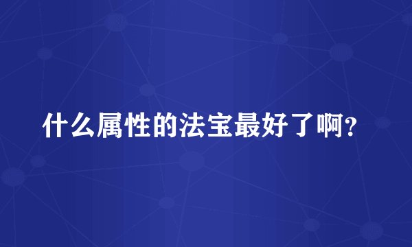 什么属性的法宝最好了啊？