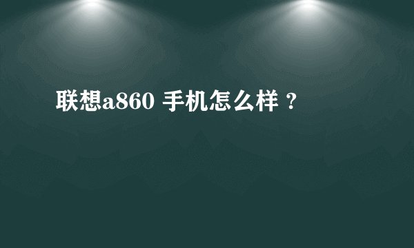 联想a860 手机怎么样 ?