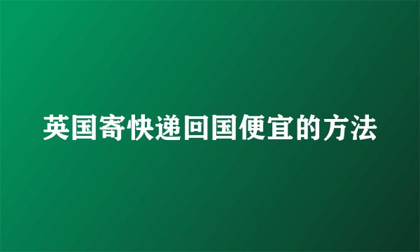 英国寄快递回国便宜的方法