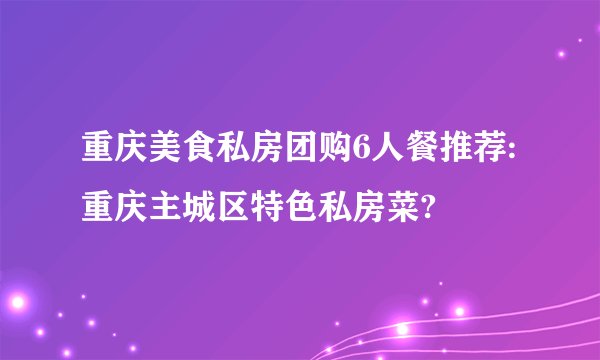 重庆美食私房团购6人餐推荐:重庆主城区特色私房菜?