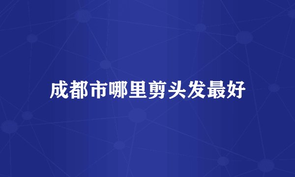 成都市哪里剪头发最好