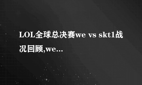 LOL全球总决赛we vs skt1战况回顾,we vs skt1比赛视频集锦