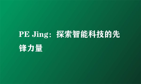 PE Jing：探索智能科技的先锋力量