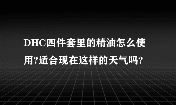 DHC四件套里的精油怎么使用?适合现在这样的天气吗?