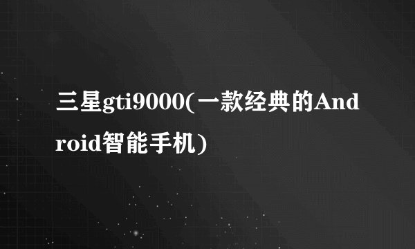 三星gti9000(一款经典的Android智能手机)