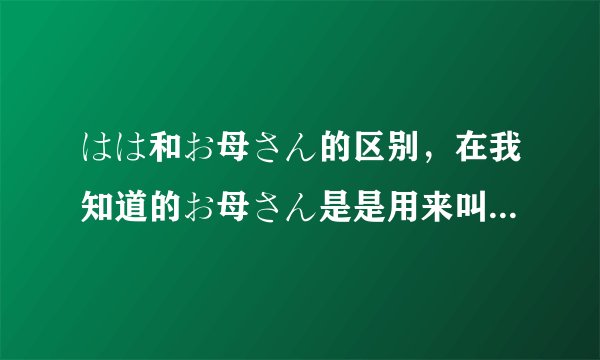 はは和お母さん的区别，在我知道的お母さん是是用来叫的，はは是用来说的，请问我在问别人的母亲的时候用