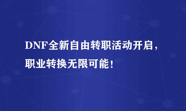 DNF全新自由转职活动开启，职业转换无限可能！