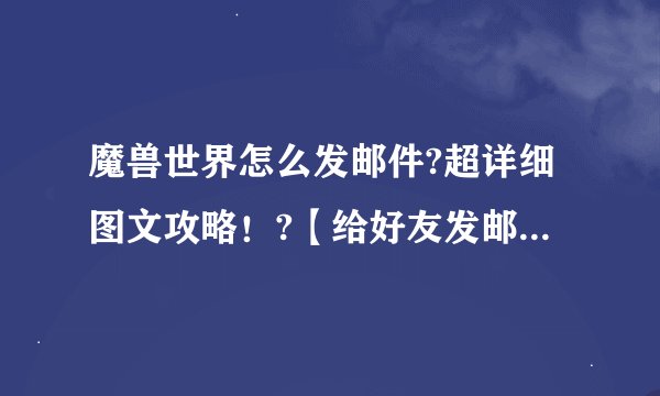 魔兽世界怎么发邮件?超详细图文攻略！?【给好友发邮件教程】
