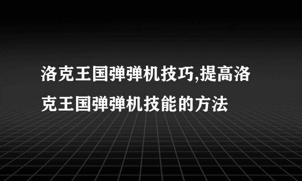 洛克王国弹弹机技巧,提高洛克王国弹弹机技能的方法