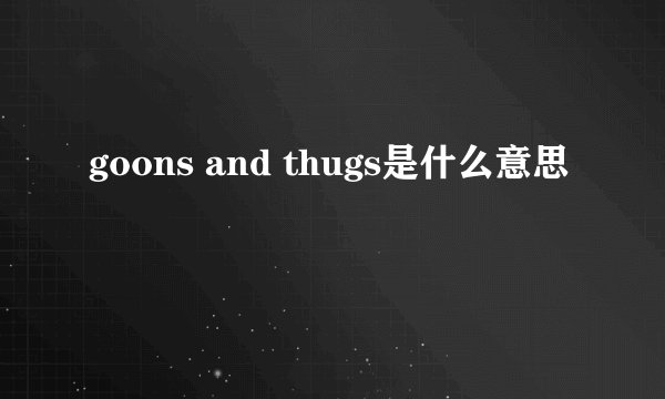 goons and thugs是什么意思
